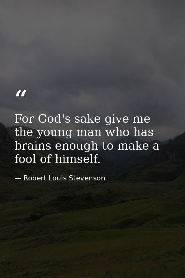 For God's sake give me the young man who has brains enough to make a fool of himself. — Robert Louis Stevenson