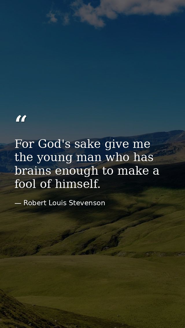 For God's sake give me the young man who has brains enough to make a fool of himself. — Robert Louis Stevenson