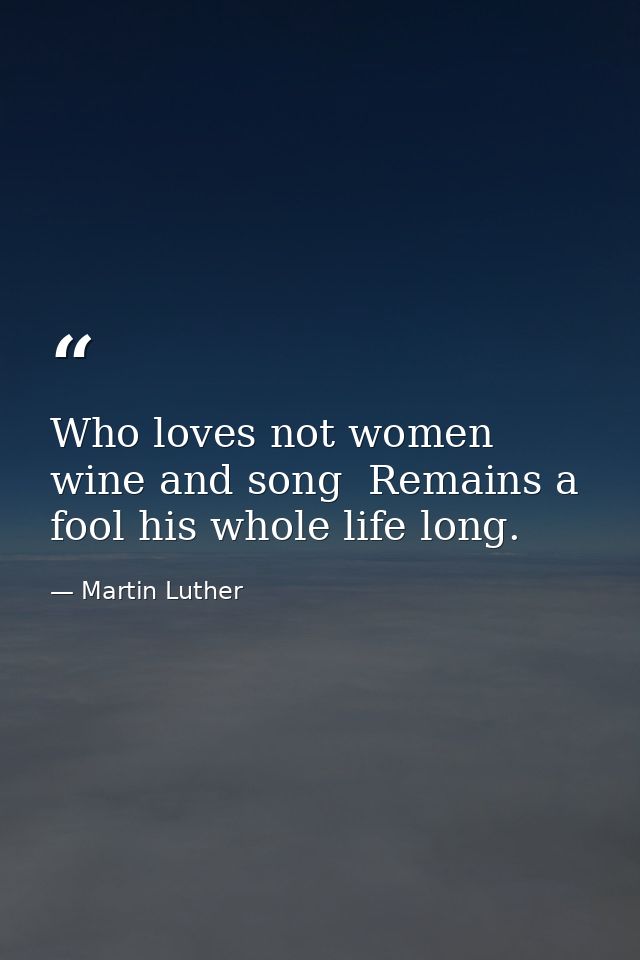 Who loves not women  wine and song  Remains a fool his whole life long. — Martin Luther