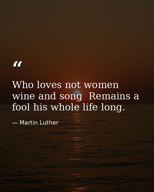 Who loves not women  wine and song  Remains a fool his whole life long. — Martin Luther