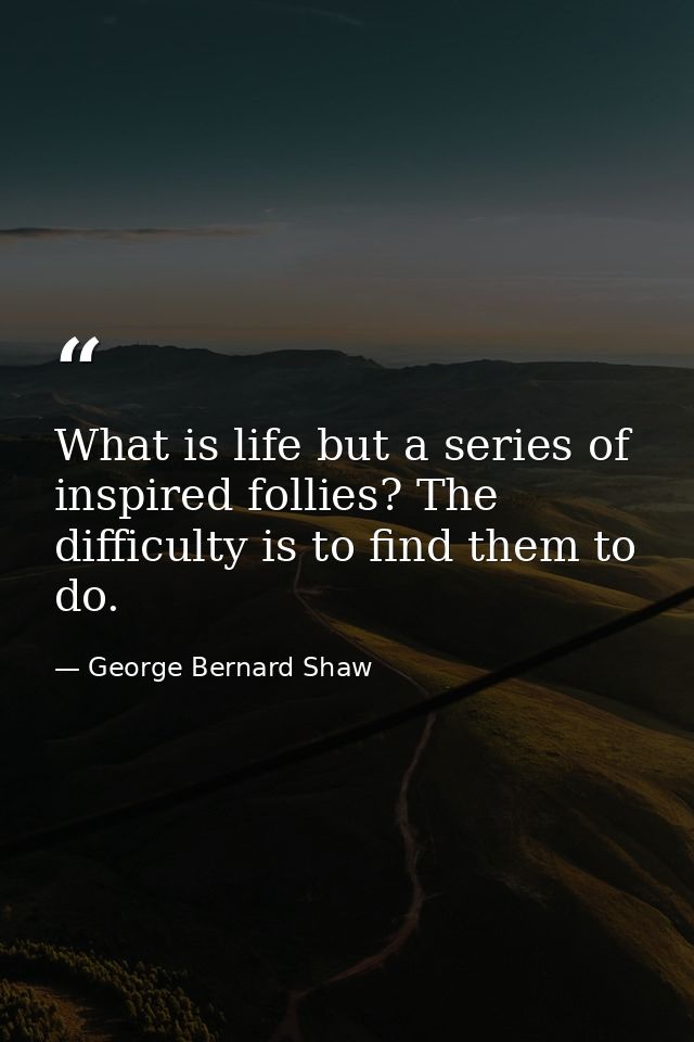 What is life but a series of inspired follies? The difficulty is to find them to do. — George Bernard Shaw