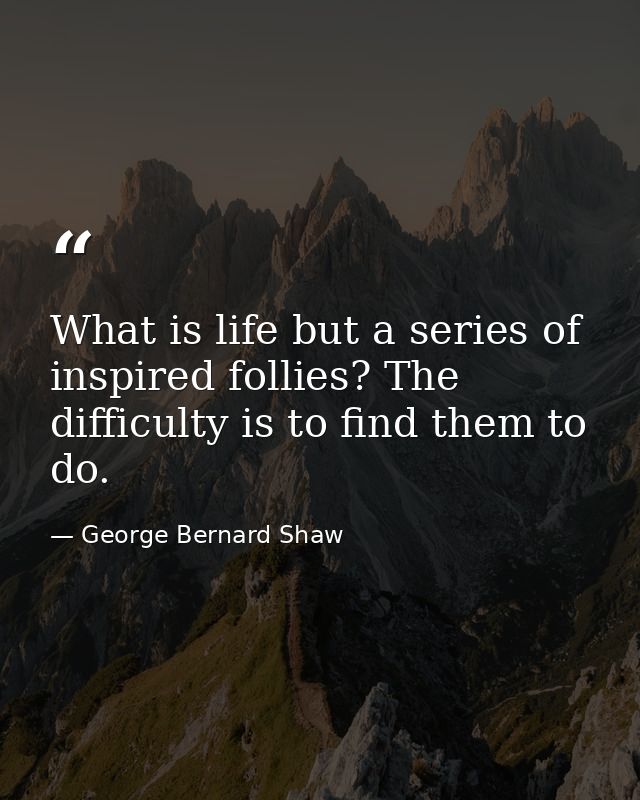 What is life but a series of inspired follies? The difficulty is to find them to do. — George Bernard Shaw