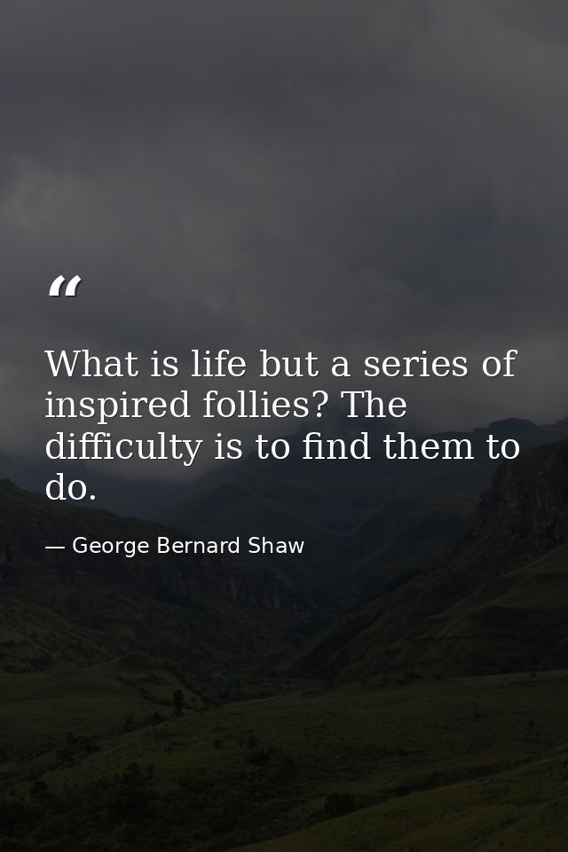 What is life but a series of inspired follies? The difficulty is to find them to do. — George Bernard Shaw