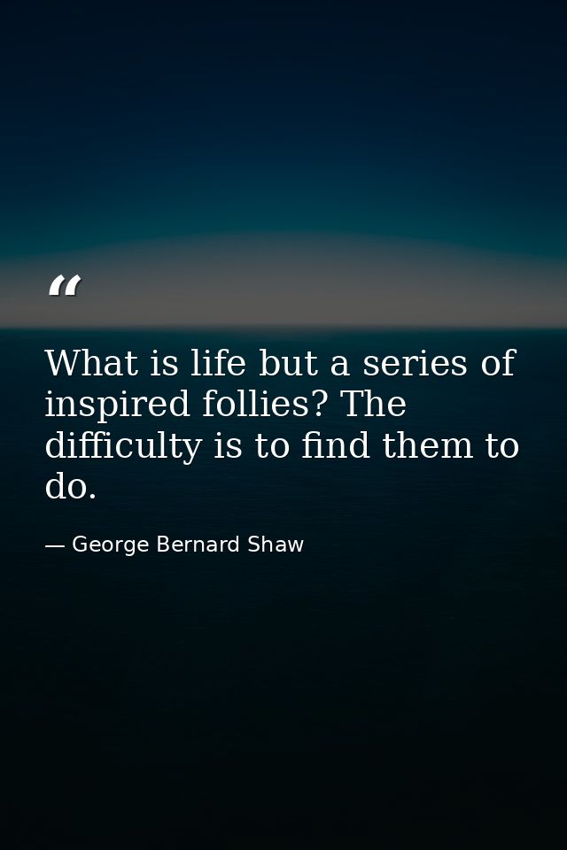 What is life but a series of inspired follies? The difficulty is to find them to do. — George Bernard Shaw