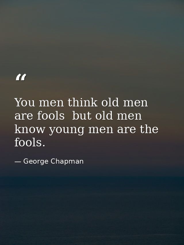 You men think old men are fools  but old men know young men are the fools. — George Chapman