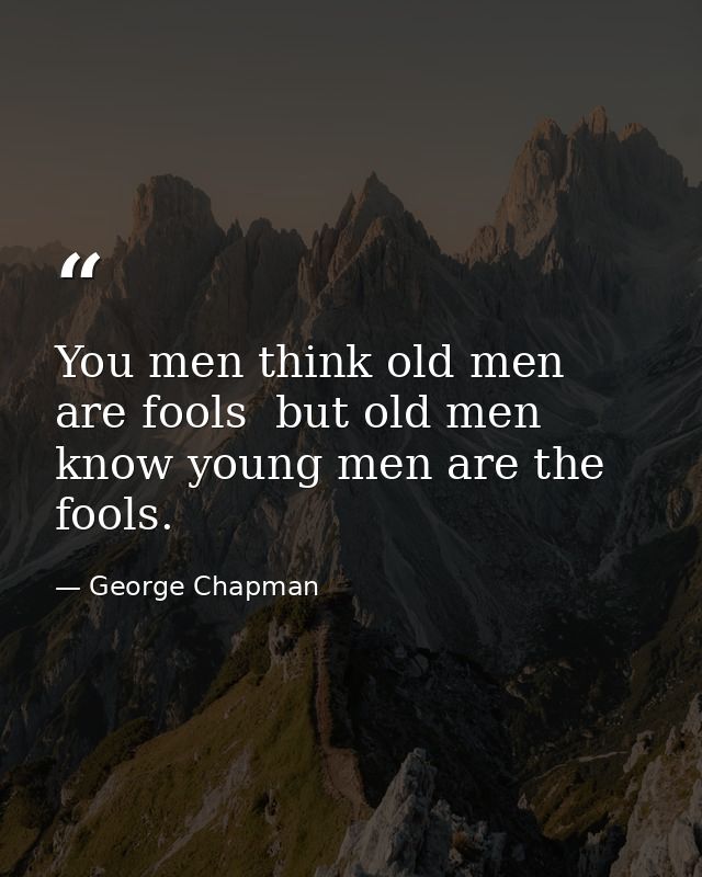 You men think old men are fools  but old men know young men are the fools. — George Chapman