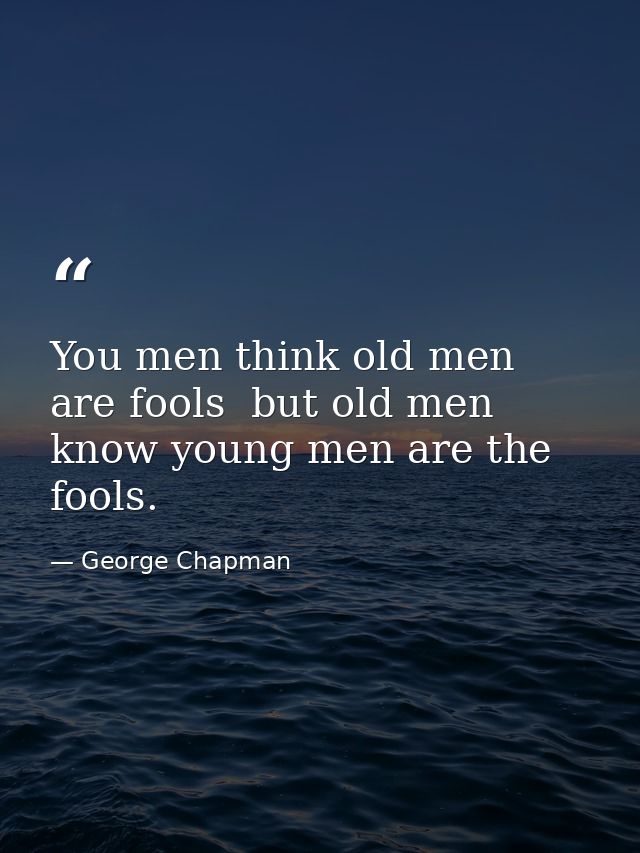 You men think old men are fools  but old men know young men are the fools. — George Chapman