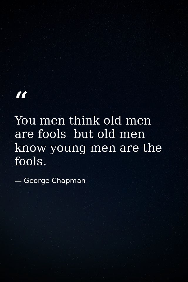 You men think old men are fools  but old men know young men are the fools. — George Chapman