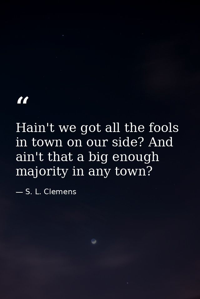 Hain't we got all the fools in town on our side? And ain't that a big enough majority in any town? — S. L. Clemens