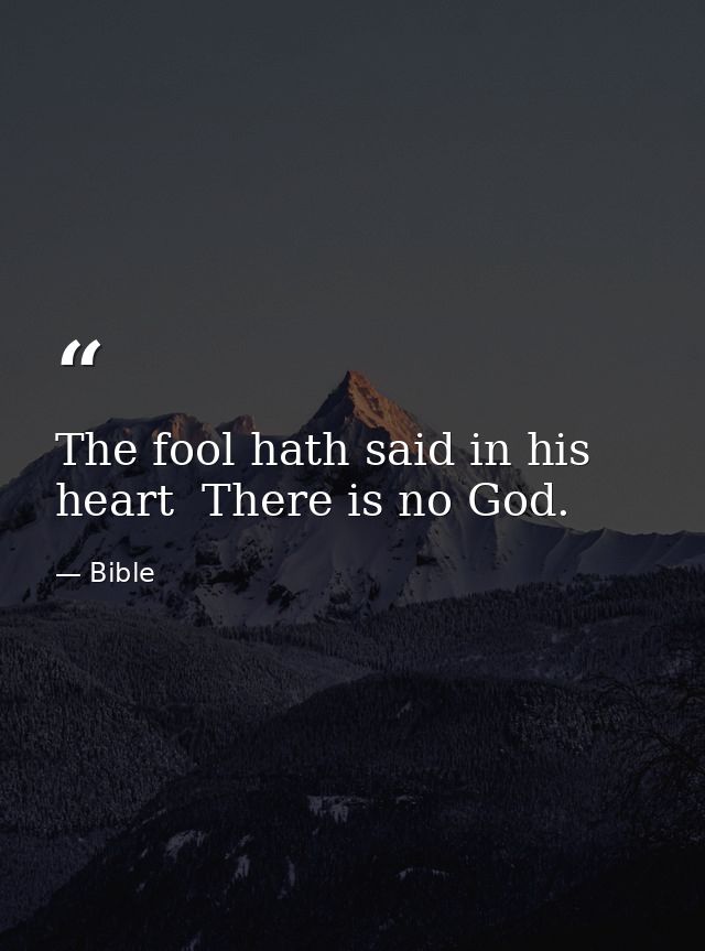 The fool hath said in his heart  There is no God. — Bible