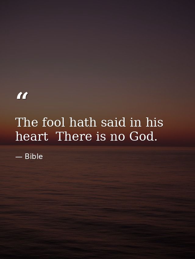 The fool hath said in his heart  There is no God. — Bible