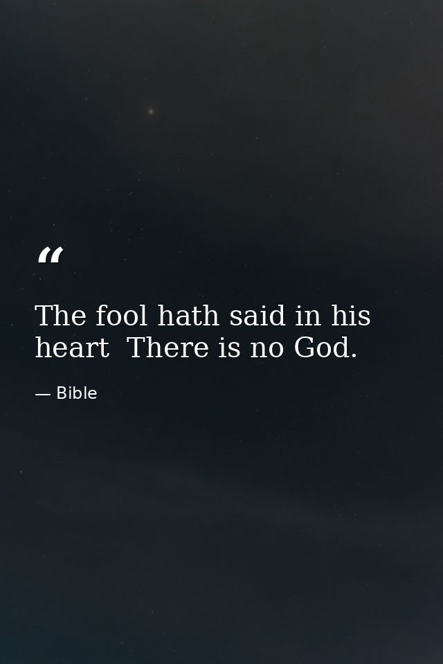 The fool hath said in his heart  There is no God. — Bible