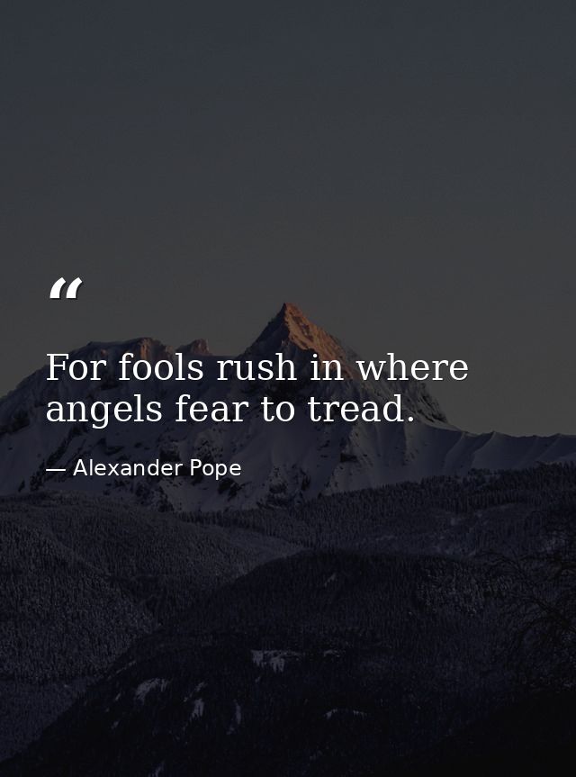 For fools rush in where angels fear to tread. — Alexander Pope