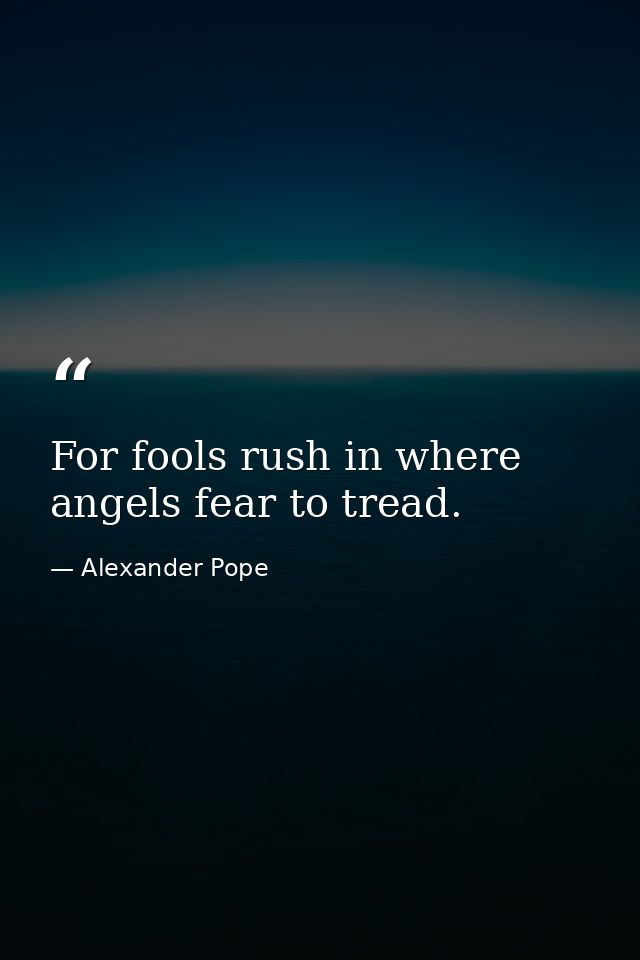 For fools rush in where angels fear to tread. — Alexander Pope