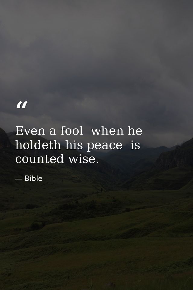 Even a fool  when he holdeth his peace  is counted wise. — Bible