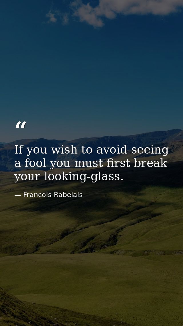 If you wish to avoid seeing a fool you must first break your looking-glass. — Francois Rabelais