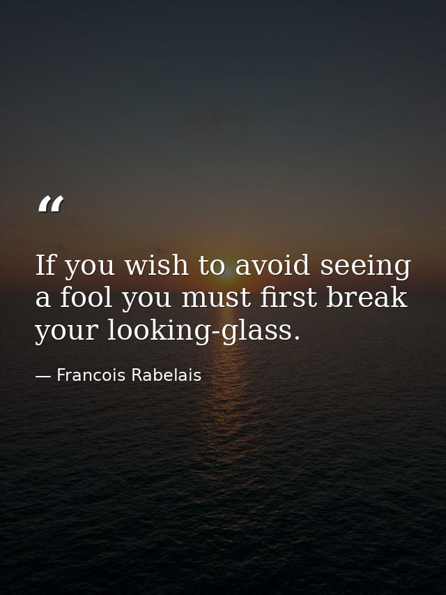 If you wish to avoid seeing a fool you must first break your looking-glass. — Francois Rabelais