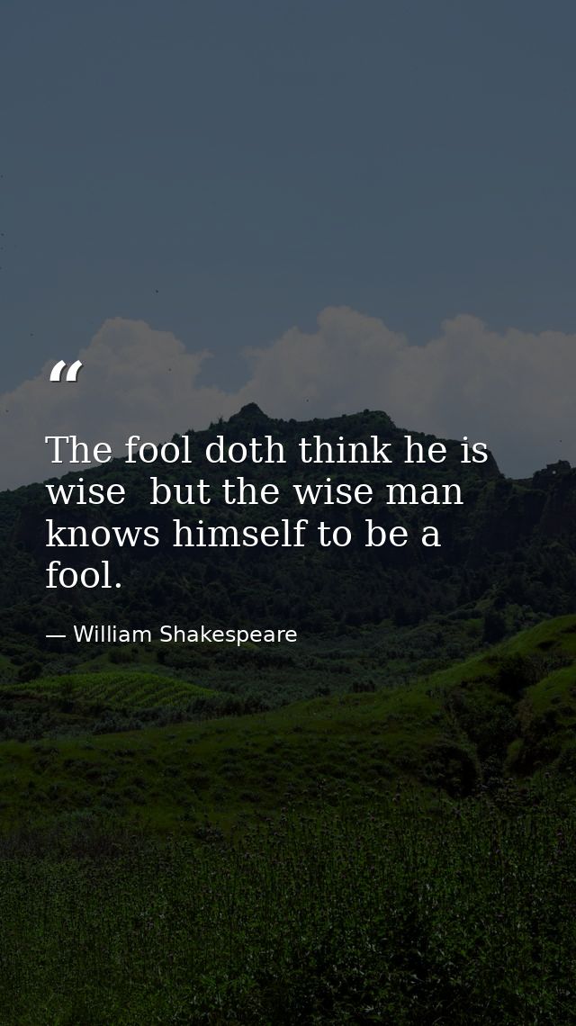 The fool doth think he is wise  but the wise man knows himself to be a fool. — William Shakespeare