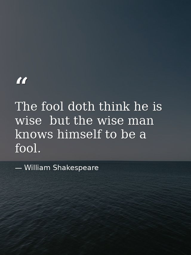 The fool doth think he is wise  but the wise man knows himself to be a fool. — William Shakespeare