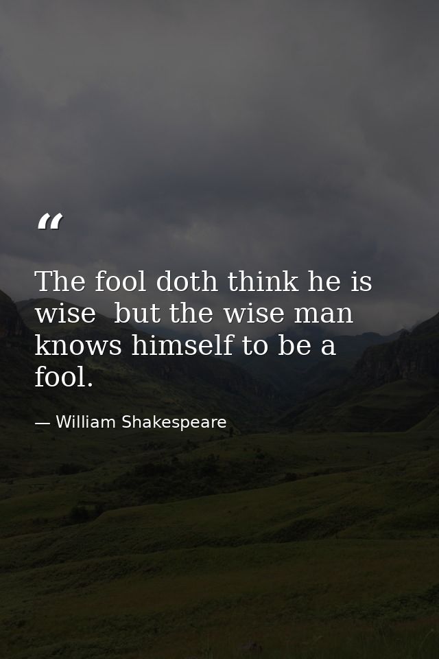 The fool doth think he is wise  but the wise man knows himself to be a fool. — William Shakespeare
