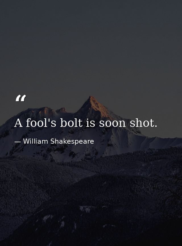 A fool's bolt is soon shot. — William Shakespeare