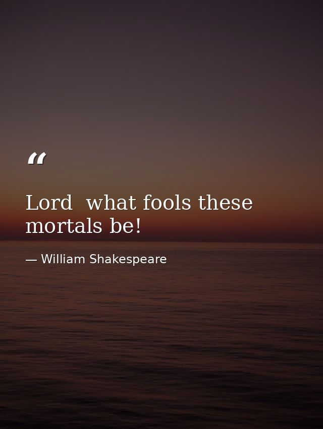 Lord  what fools these mortals be! — William Shakespeare