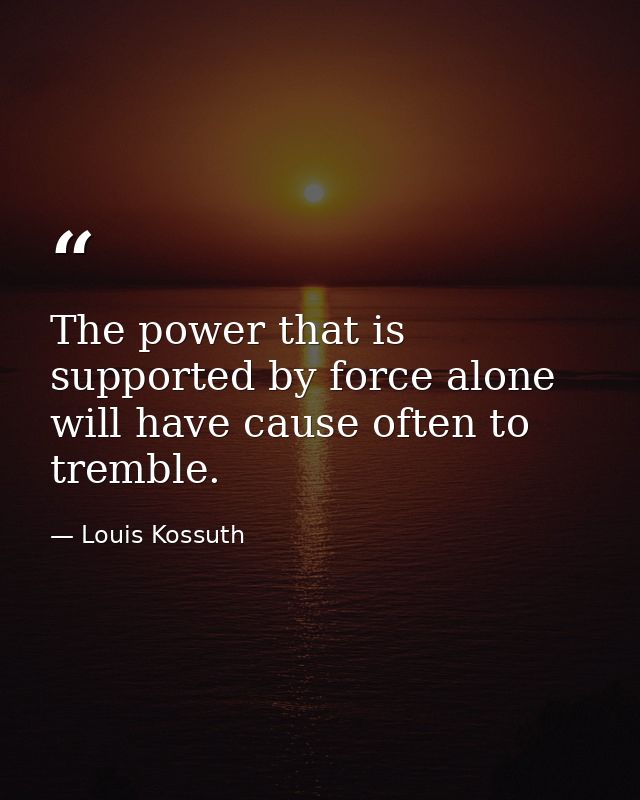 The power that is supported by force alone will have cause often to tremble. — Louis Kossuth