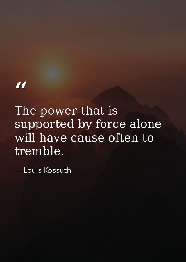 The power that is supported by force alone will have cause often to tremble. — Louis Kossuth