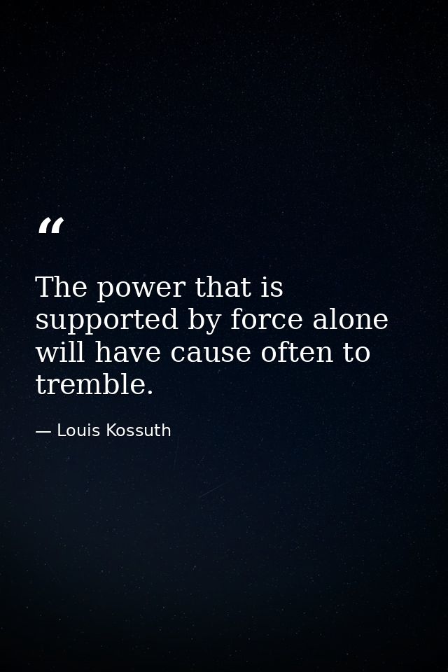 The power that is supported by force alone will have cause often to tremble. — Louis Kossuth