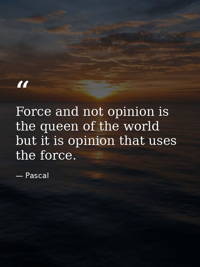 Force and not opinion is the queen of the world  but it is opinion that uses the force. — Pascal