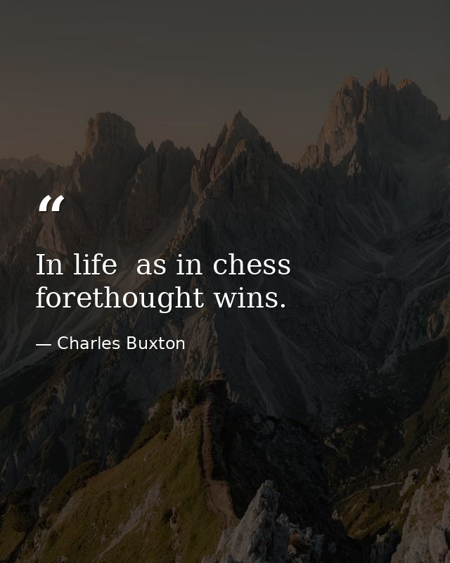 In life  as in chess  forethought wins. — Charles Buxton