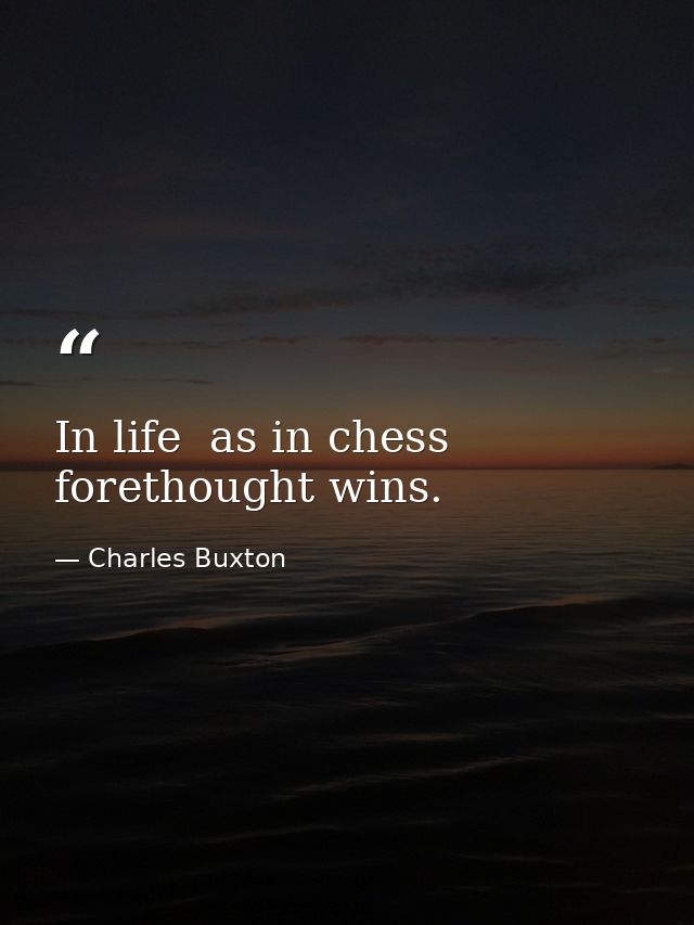In life  as in chess  forethought wins. — Charles Buxton