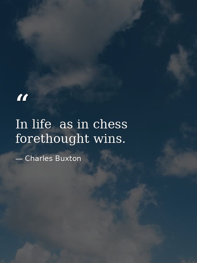 In life  as in chess  forethought wins. — Charles Buxton