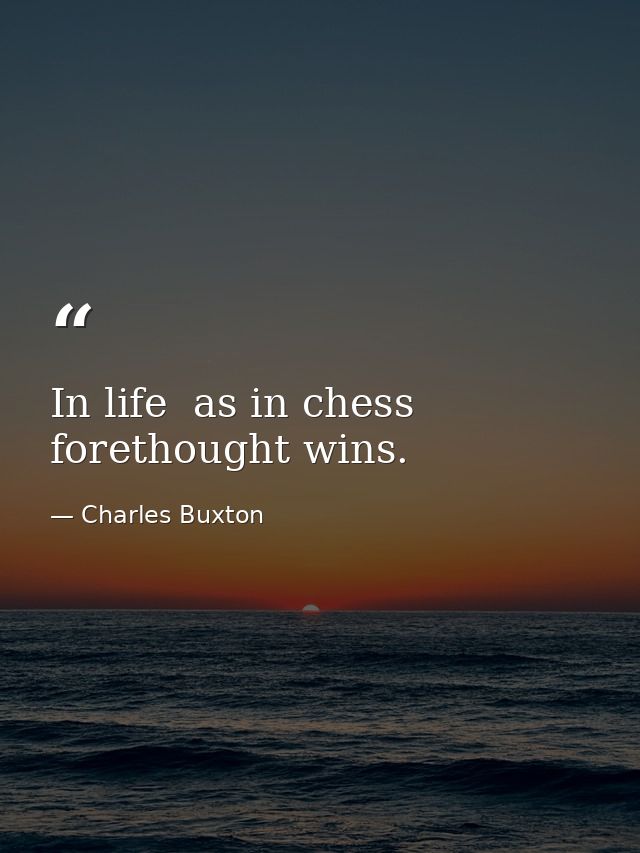 In life  as in chess  forethought wins. — Charles Buxton