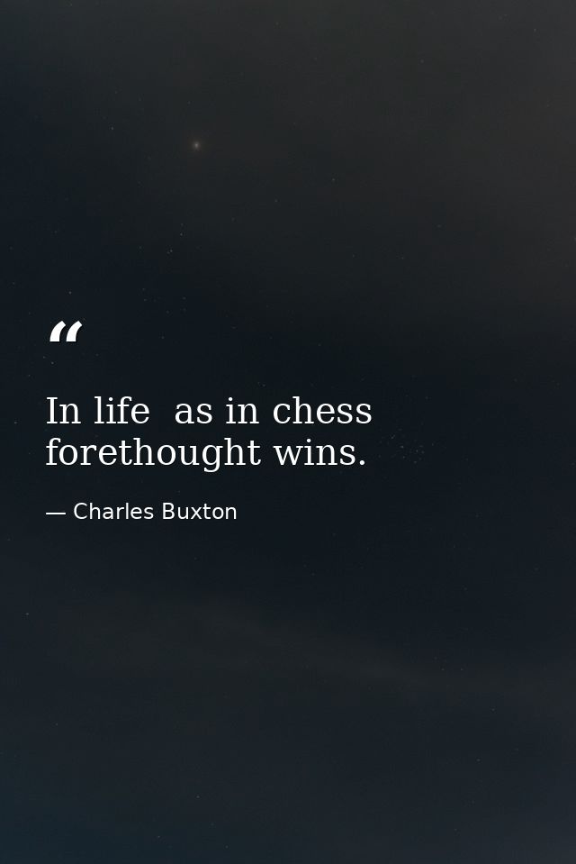 In life  as in chess  forethought wins. — Charles Buxton