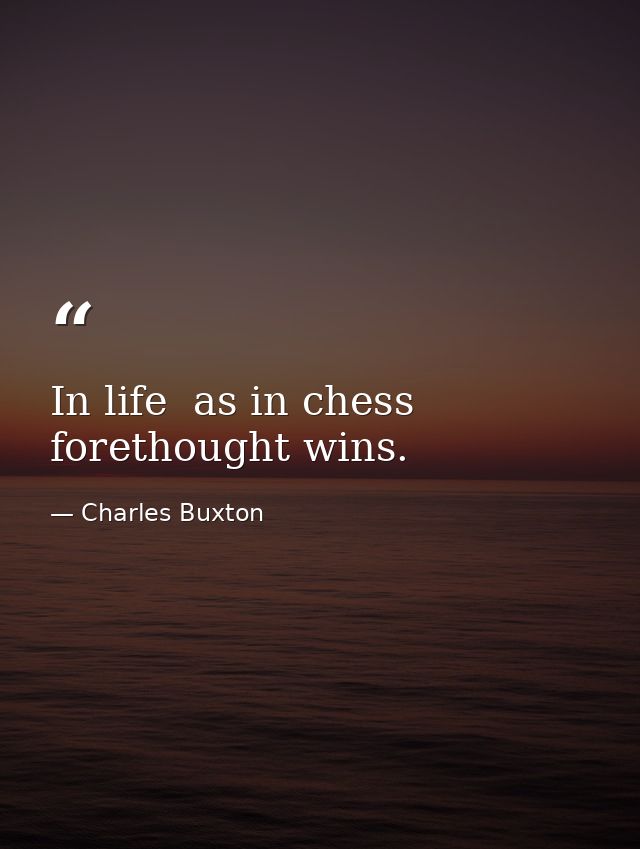 In life  as in chess  forethought wins. — Charles Buxton