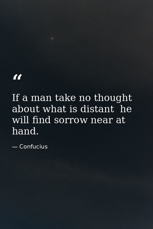 If a man take no thought about what is distant  he will find sorrow near at hand. — Confucius
