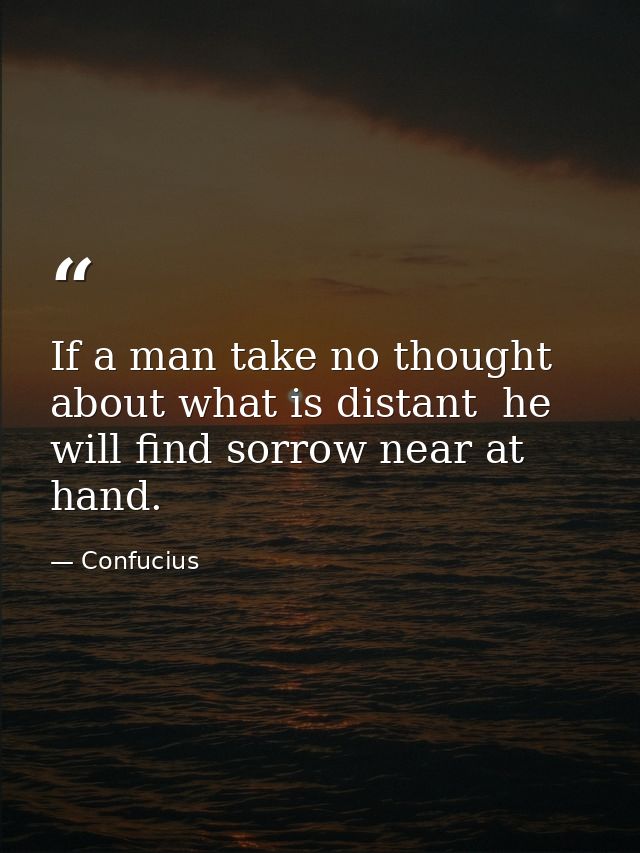 If a man take no thought about what is distant  he will find sorrow near at hand. — Confucius