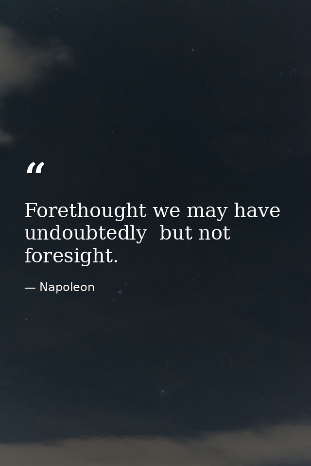 Forethought we may have  undoubtedly  but not foresight. — Napoleon