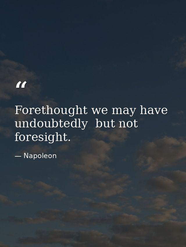 Forethought we may have  undoubtedly  but not foresight. — Napoleon