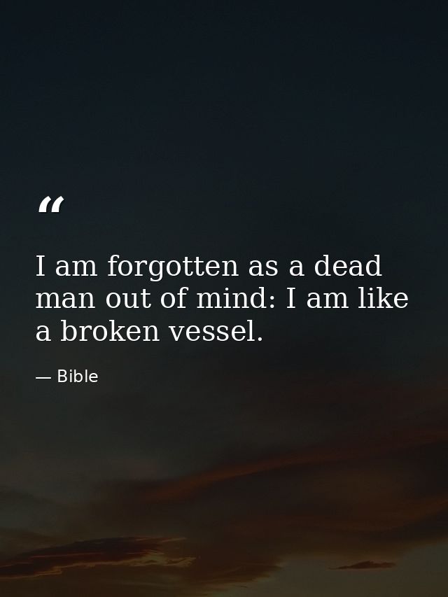 I am forgotten as a dead man out of mind: I am like a broken vessel. — Bible