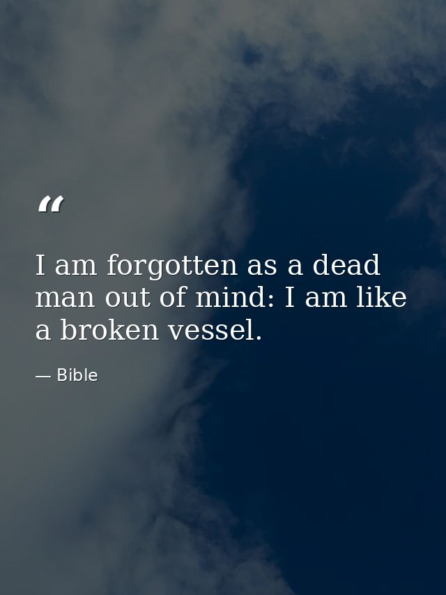 I am forgotten as a dead man out of mind: I am like a broken vessel. — Bible