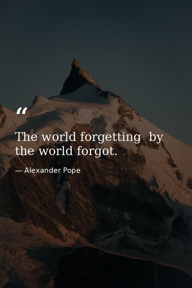 The world forgetting  by the world forgot. — Alexander Pope