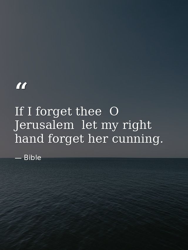 If I forget thee  O Jerusalem  let my right hand forget her cunning. — Bible
