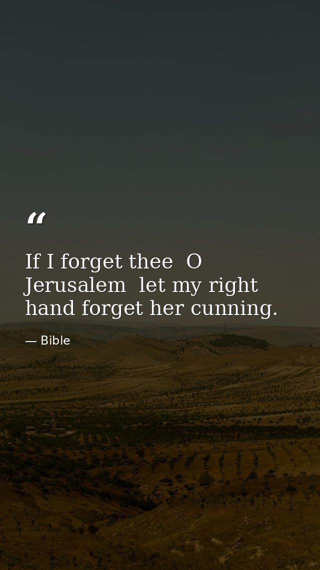 If I forget thee  O Jerusalem  let my right hand forget her cunning. — Bible