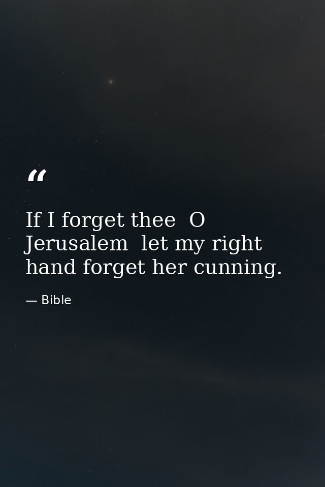 If I forget thee  O Jerusalem  let my right hand forget her cunning. — Bible