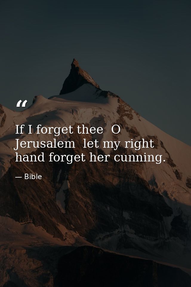 If I forget thee  O Jerusalem  let my right hand forget her cunning. — Bible