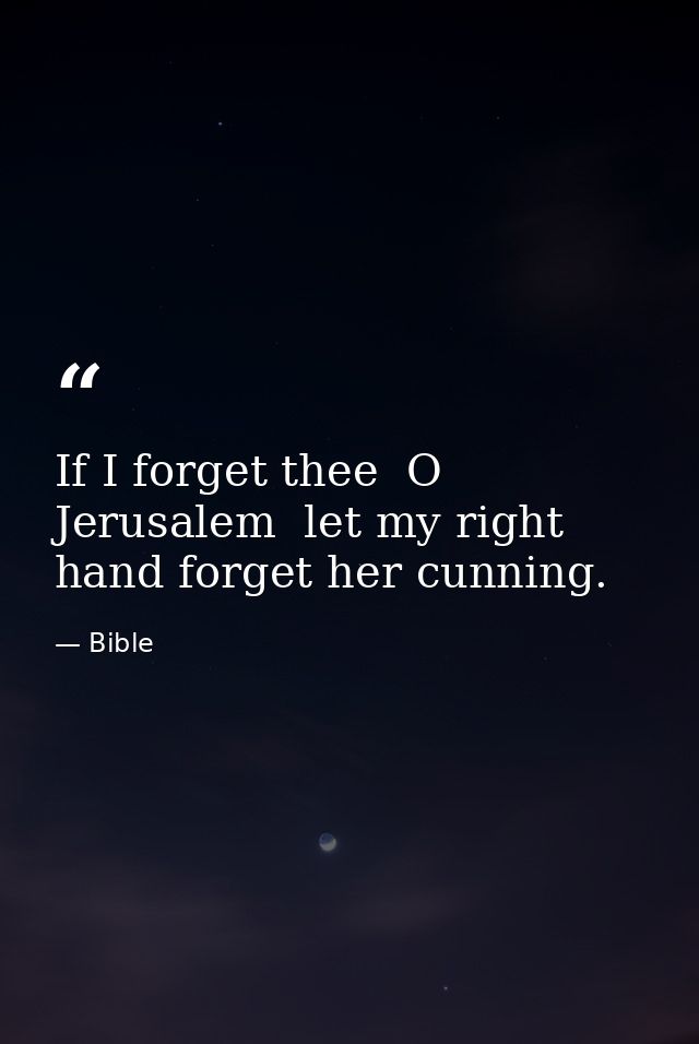 If I forget thee  O Jerusalem  let my right hand forget her cunning. — Bible