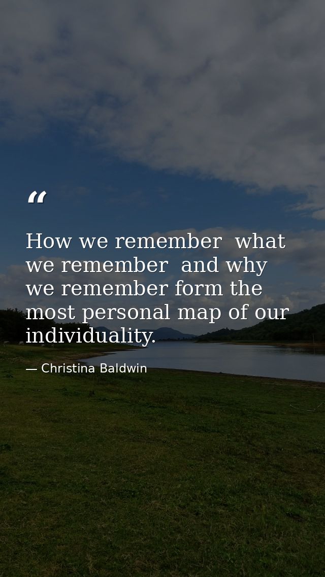 How we remember  what we remember  and why we remember form the most personal map of our individuality. — Christina Baldwin
