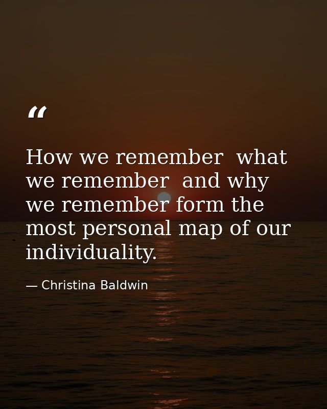 How we remember  what we remember  and why we remember form the most personal map of our individuality. — Christina Baldwin